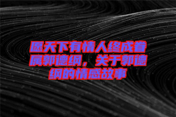 愿天下有情人終成眷屬郭德綱，關(guān)于郭德綱的情感故事