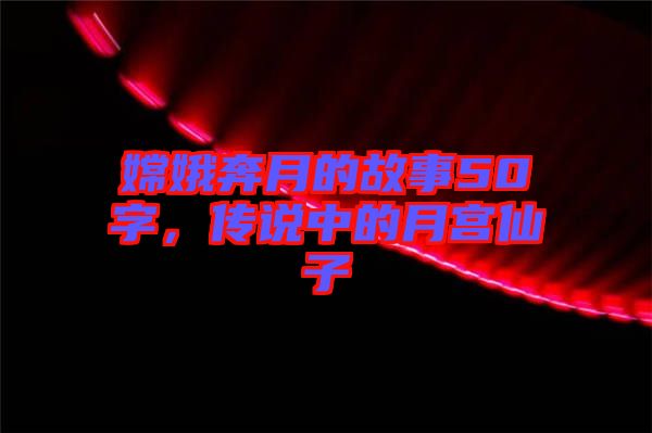 嫦娥奔月的故事50字，傳說中的月宮仙子