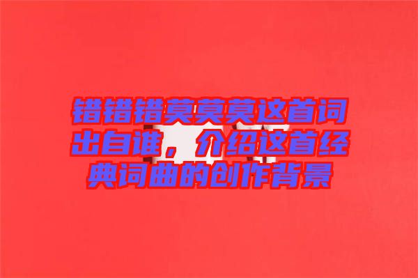錯(cuò)錯(cuò)錯(cuò)莫莫莫這首詞出自誰(shuí)，介紹這首經(jīng)典詞曲的創(chuàng)作背景