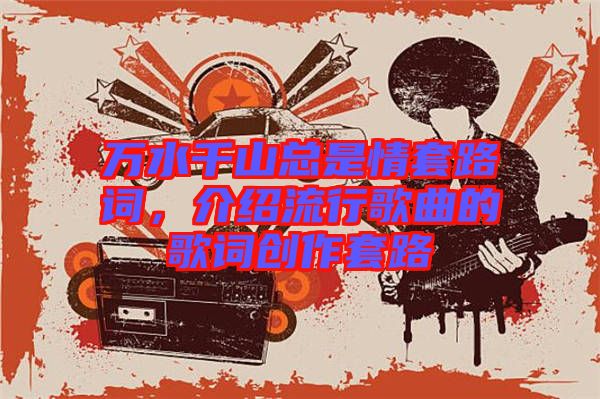 萬水千山總是情套路詞，介紹流行歌曲的歌詞創(chuàng)作套路