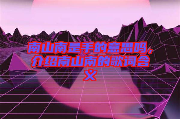 南山南是手的意思嗎，介紹南山南的歌詞含義