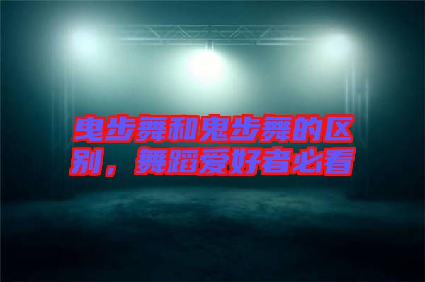 曳步舞和鬼步舞的區(qū)別，舞蹈愛好者必看