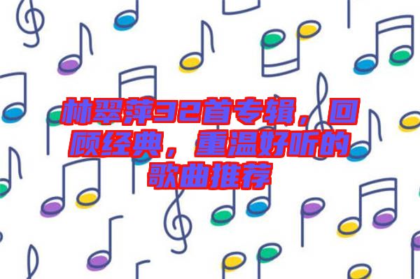 林翠萍32首專輯，回顧經典，重溫好聽的歌曲推薦