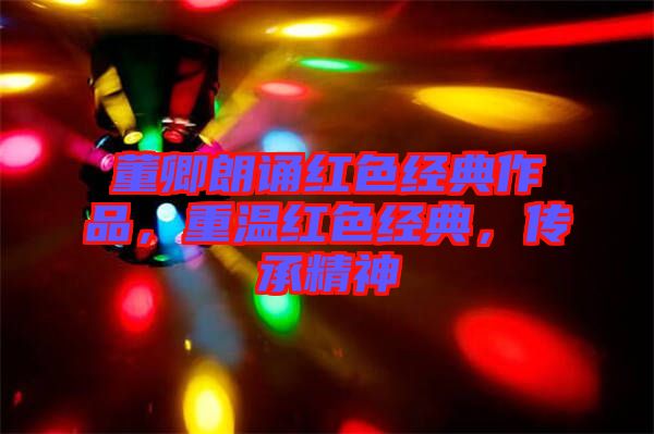 董卿朗誦紅色經(jīng)典作品，重溫紅色經(jīng)典，傳承精神