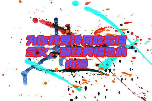 為你我受冷風(fēng)吹歌詞含義，解經(jīng)典情歌的內(nèi)涵