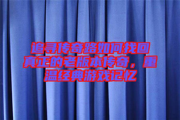 追尋傳奇路如何找回真正的老版本傳奇，重溫經(jīng)典游戲記憶