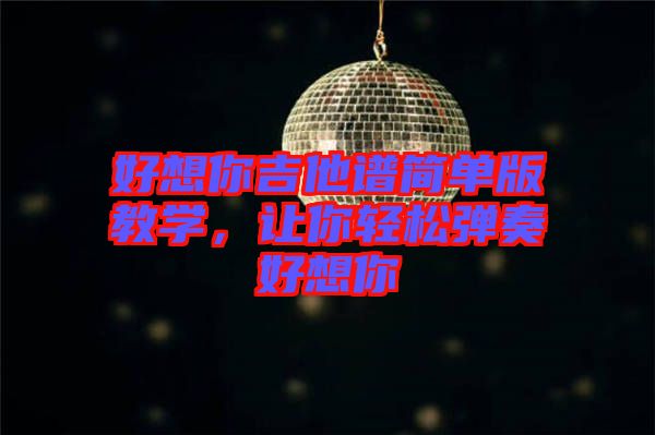 好想你吉他譜簡單版教學，讓你輕松彈奏好想你