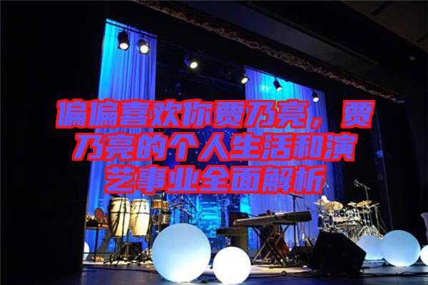 偏偏喜歡你賈乃亮，賈乃亮的個(gè)人生活和演藝事業(yè)全面解析