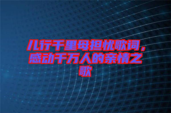 兒行千里母擔憂歌詞，感動千萬人的親情之歌