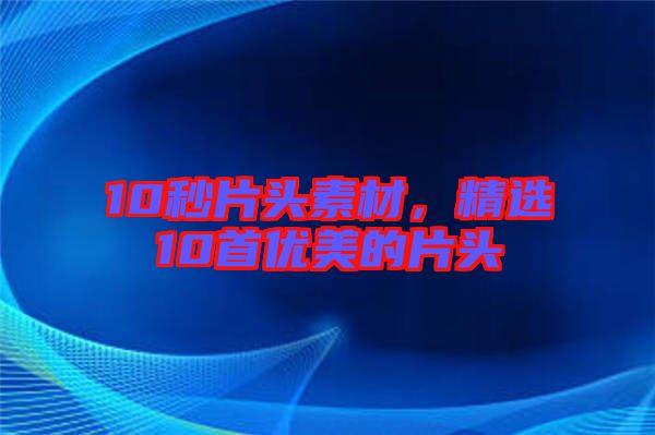 10秒片頭素材，精選10首優(yōu)美的片頭