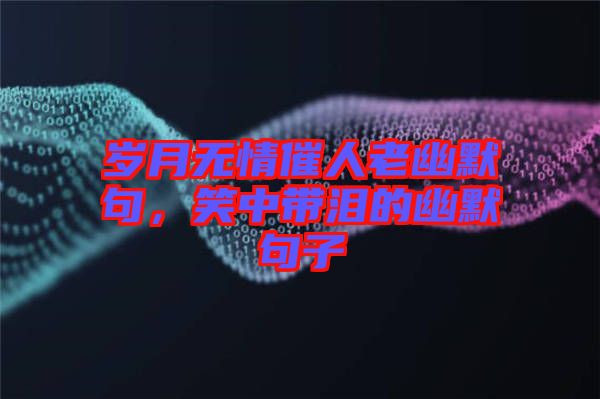 歲月無(wú)情催人老幽默句，笑中帶淚的幽默句子
