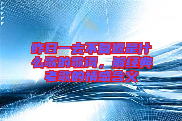 昨日一去不復(fù)返是什么歌的歌詞，解經(jīng)典老歌的情感含義