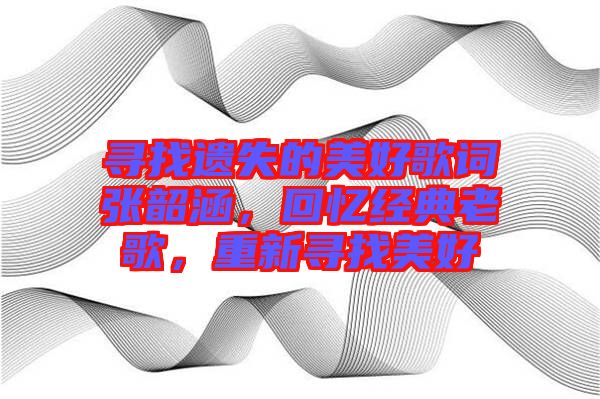 尋找遺失的美好歌詞張韶涵，回憶經(jīng)典老歌，重新尋找美好