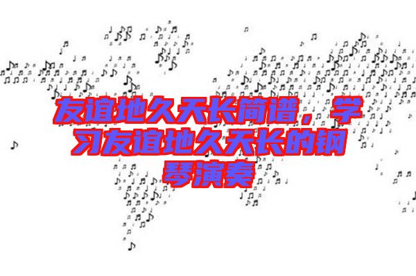 友誼地久天長(zhǎng)簡(jiǎn)譜，學(xué)習(xí)友誼地久天長(zhǎng)的鋼琴演奏