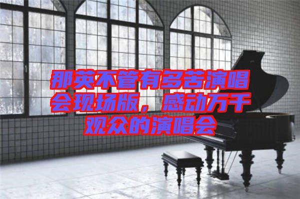 那英不管有多苦演唱會現(xiàn)場版，感動萬千觀眾的演唱會