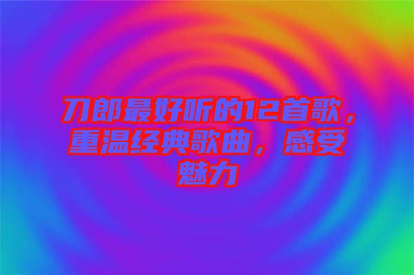刀郎最好聽的12首歌，重溫經(jīng)典歌曲，感受魅力