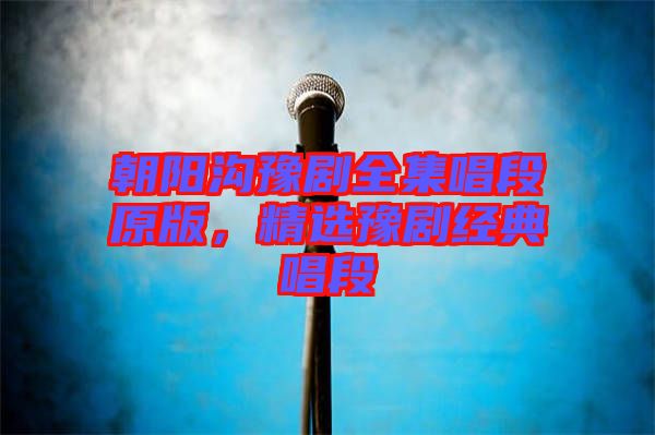 朝陽(yáng)溝豫劇全集唱段原版，精選豫劇經(jīng)典唱段