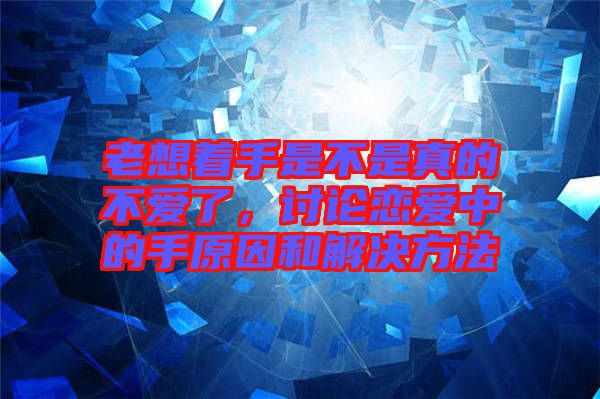 老想著手是不是真的不愛了，討論戀愛中的手原因和解決方法