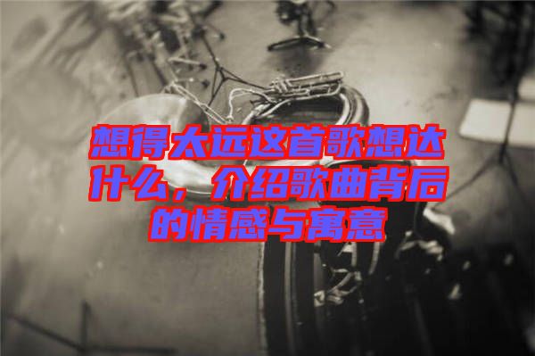 想得太遠(yuǎn)這首歌想達(dá)什么，介紹歌曲背后的情感與寓意