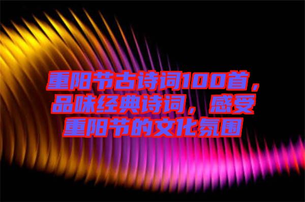 重陽節(jié)古詩詞100首，品味經(jīng)典詩詞，感受重陽節(jié)的文化氛圍