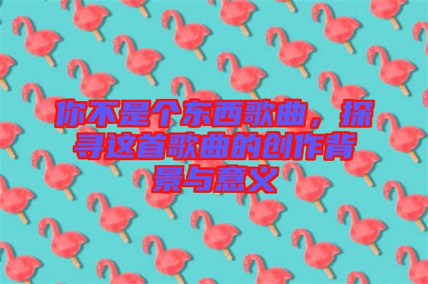 你不是個東西歌曲，探尋這首歌曲的創(chuàng)作背景與意義