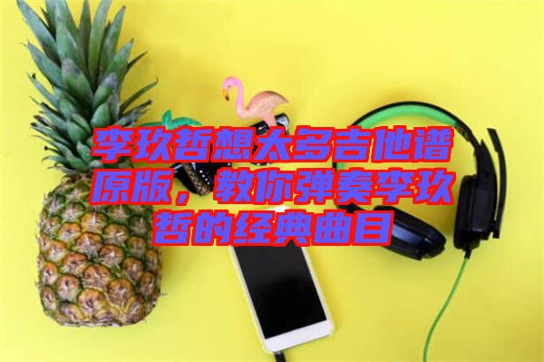 李玖哲想太多吉他譜原版，教你彈奏李玖哲的經(jīng)典曲目