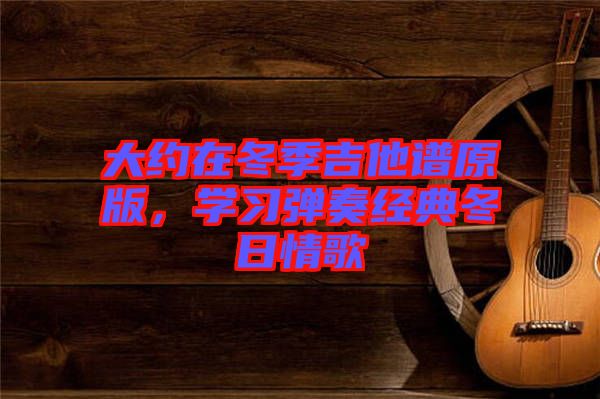 大約在冬季吉他譜原版，學(xué)習(xí)彈奏經(jīng)典冬日情歌