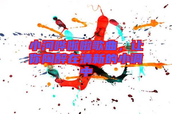小河嘩啦啦歌曲，讓你陶醉在清新的小調(diào)中