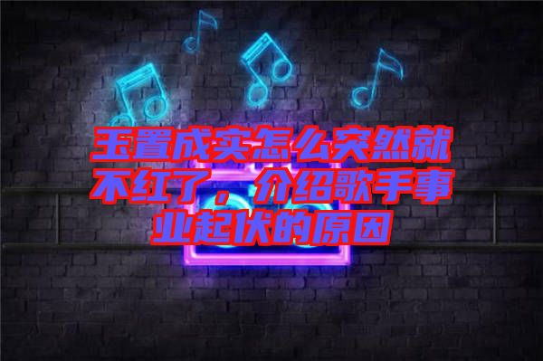 玉置成實怎么突然就不紅了，介紹歌手事業(yè)起伏的原因