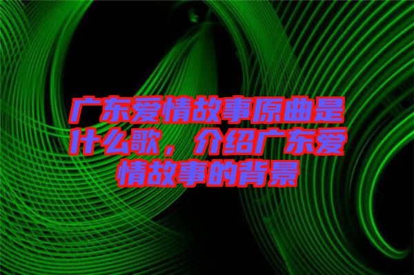 廣東愛情故事原曲是什么歌，介紹廣東愛情故事的背景