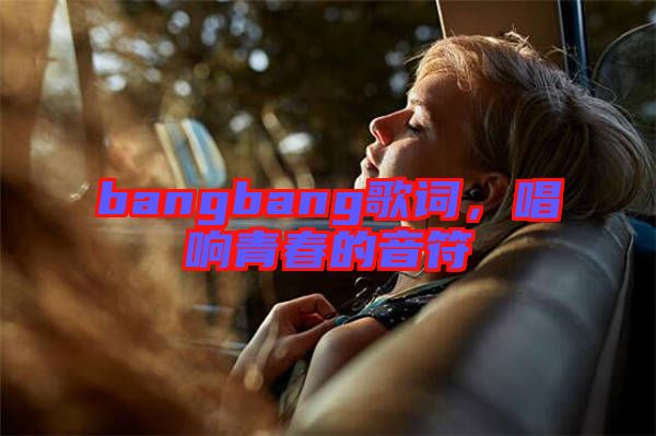 bangbang歌詞，唱響青春的音符