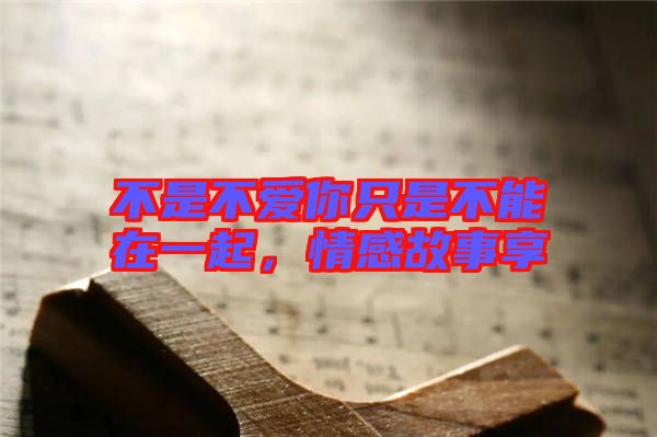 不是不愛(ài)你只是不能在一起，情感故事享