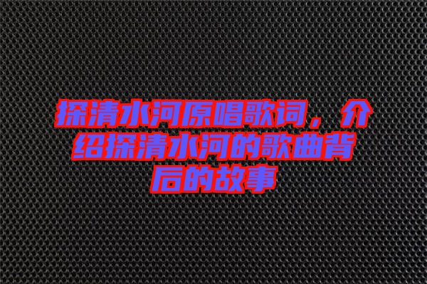 探清水河原唱歌詞，介紹探清水河的歌曲背后的故事