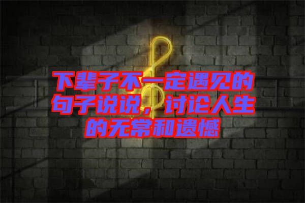 下輩子不一定遇見的句子說說，討論人生的無常和遺憾