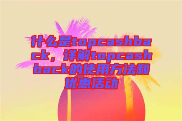 什么是topcashback，詳解topcashback的使用方法和優(yōu)惠活動
