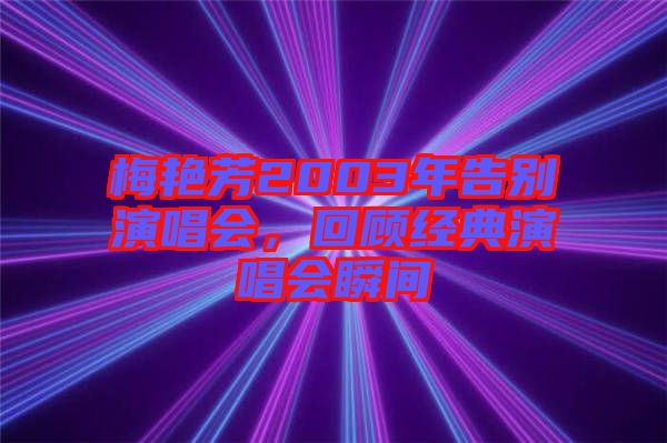梅艷芳2003年告別演唱會(huì)，回顧經(jīng)典演唱會(huì)瞬間
