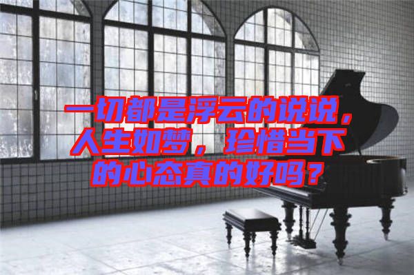 一切都是浮云的說(shuō)說(shuō)，人生如夢(mèng)，珍惜當(dāng)下的心態(tài)真的好嗎？