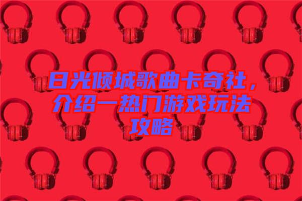 日光傾城歌曲卡奇社，介紹一熱門(mén)游戲玩法攻略