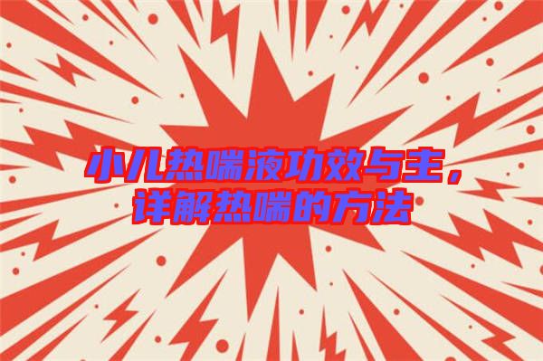 小兒熱喘液功效與主，詳解熱喘的方法