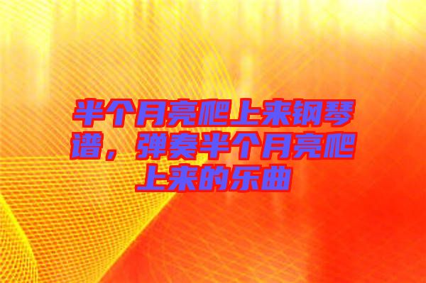 半個月亮爬上來鋼琴譜，彈奏半個月亮爬上來的樂曲