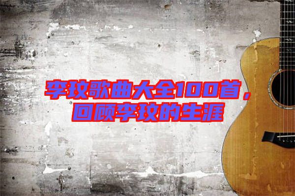 李玟歌曲大全100首，回顧李玟的生涯