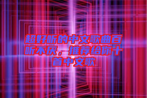超好聽的中文歌曲百聽不厭，推薦給你十首中文歌