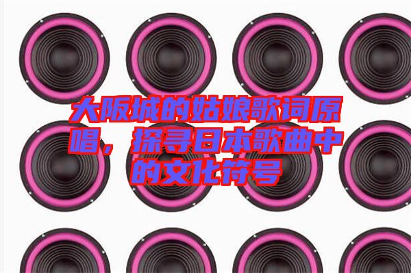 大阪城的姑娘歌詞原唱，探尋日本歌曲中的文化符號(hào)