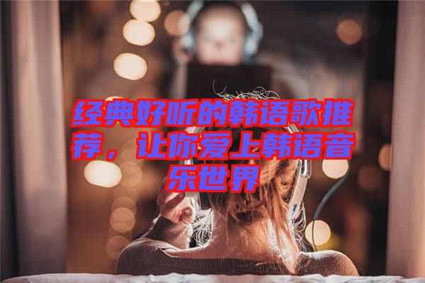 經(jīng)典好聽的韓語歌推薦，讓你愛上韓語音樂世界