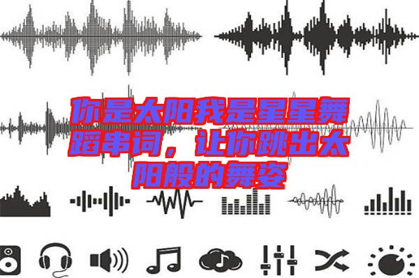 你是太陽(yáng)我是星星舞蹈串詞，讓你跳出太陽(yáng)般的舞姿