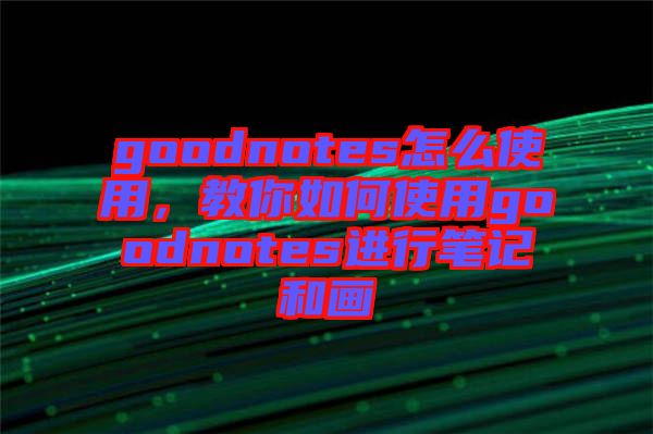 goodnotes怎么使用，教你如何使用goodnotes進行筆記和畫