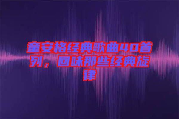 童安格經(jīng)典歌曲40首列，回味那些經(jīng)典旋律