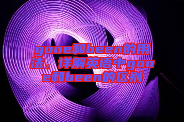 gone和been的用法，詳解英語中g(shù)one和been的區(qū)別