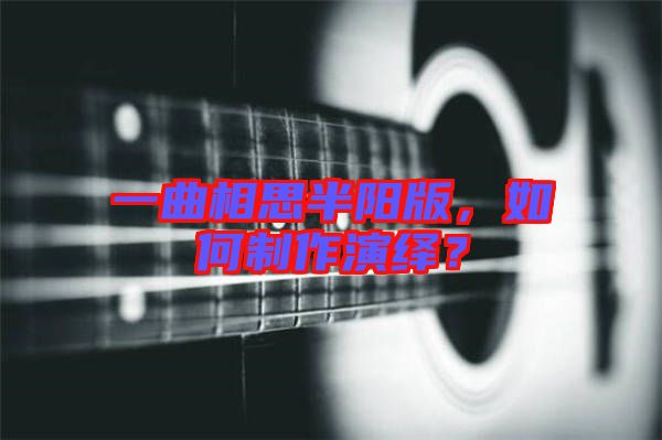 一曲相思半陽版，如何制作演繹？