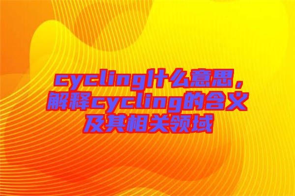 cycling什么意思，解釋cycling的含義及其相關(guān)領(lǐng)域